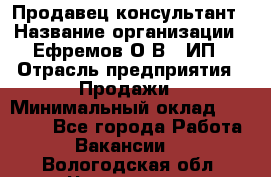 Продавец-консультант › Название организации ­ Ефремов О.В., ИП › Отрасль предприятия ­ Продажи › Минимальный оклад ­ 22 000 - Все города Работа » Вакансии   . Вологодская обл.,Череповец г.